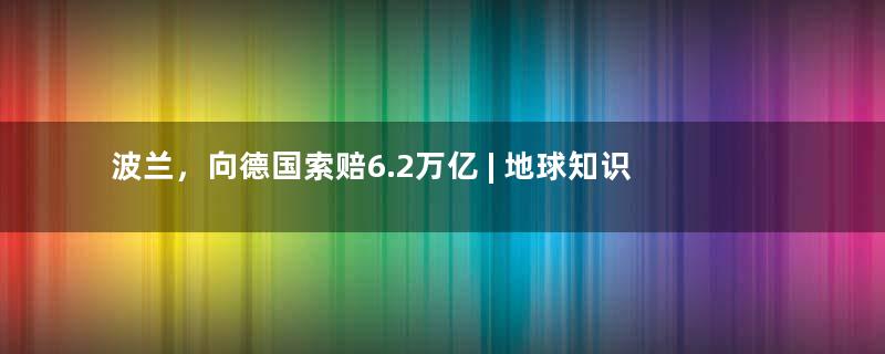 波兰，向德国索赔6.2万亿 | 地球知识局